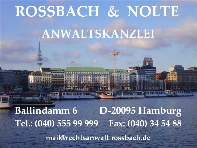 Die Anwaltskanzlei Rossbach & Nolte befindet sich im Zentrum von Hamburg direkt an der Alster im Ballindamm 6 (Ecke Brandsende). Die Anwaltskanzlei ber�t und vertritt vorrangig mittelst�ndische Unternehmen und Selbst�ndige in den sie regelm��ig betreffenden Rechtsgebieten. Vor allem die Bereiche Vertragsrecht, Firmenrecht, Gesellschaftsrecht, Mietrecht, Pachtrecht, Immobilienrecht,Handelsrecht, Kaufrecht, Kreditrecht, Zwangsversteigerungsrecht, Zwangsvollstreckungsrecht, Versicherungsrecht und Arbeitsrecht werden von der Anwaltskanzlei abgedeckt. Mit vielen Firmen und Selbst�ndigen besteht seit vielen Jahren eine intensive Zusammenarbeit in Form fester Beratungsvertr�ge, bei denen die Mandanten ihren jeweiligen Beratungsbedarf abrufen und dann nach angefallenem Zeitaufwand verg�ten. Andere Mandanten wenden sich ausschlie�lich zur Kl�rung und L�sung bestimmter rechtlicher Fragestellungen an die Anwaltskanzlei, wobei die Honorierung der Beratungst�tigkeit und der gerichtlichen und au�ergerichtlichen Vertretung dann jeweils im Einzelfall auf der Basis des Rechtsanwaltsverg�tungsgesetzes (RVG) erfolgt. Sollten Sie n�here Informationen w�nschen oder zun�chst auch nur pr�fen wollen, ob wir die richtige Anwaltskanzlei f�r Ihre Belange sind, nehmen Sie gern Kontakt mit uns auf.